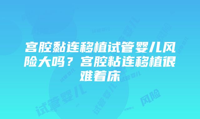 宫腔黏连移植试管婴儿风险大吗？宫腔粘连移植很难着床