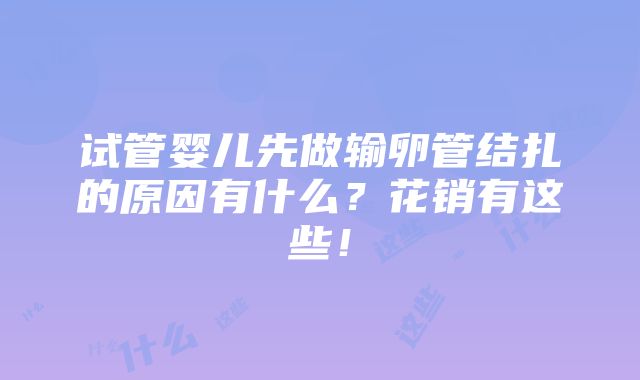 试管婴儿先做输卵管结扎的原因有什么？花销有这些！