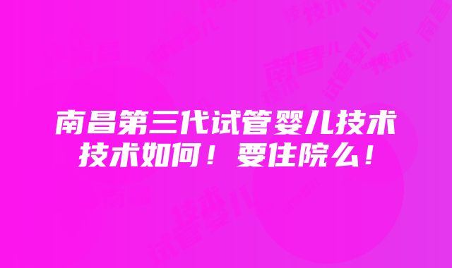 南昌第三代试管婴儿技术技术如何！要住院么！