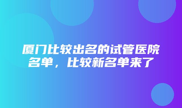 厦门比较出名的试管医院名单，比较新名单来了