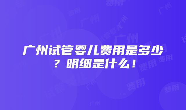 广州试管婴儿费用是多少？明细是什么！