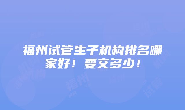 福州试管生子机构排名哪家好！要交多少！