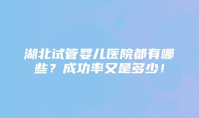 湖北试管婴儿医院都有哪些？成功率又是多少！