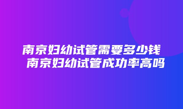 南京妇幼试管需要多少钱 南京妇幼试管成功率高吗