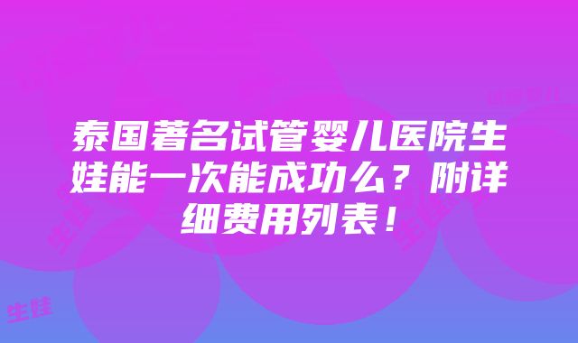 泰国著名试管婴儿医院生娃能一次能成功么？附详细费用列表！