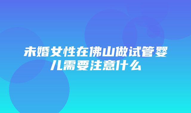 未婚女性在佛山做试管婴儿需要注意什么