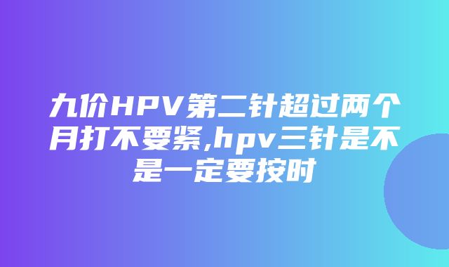 九价HPV第二针超过两个月打不要紧,hpv三针是不是一定要按时