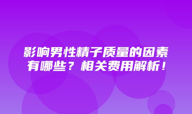 影响男性精子质量的因素有哪些？相关费用解析！