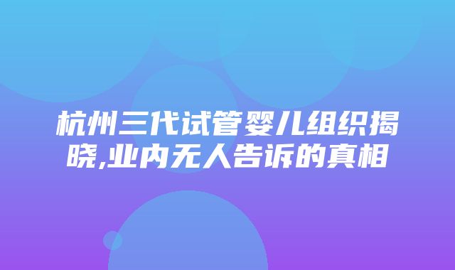 杭州三代试管婴儿组织揭晓,业内无人告诉的真相