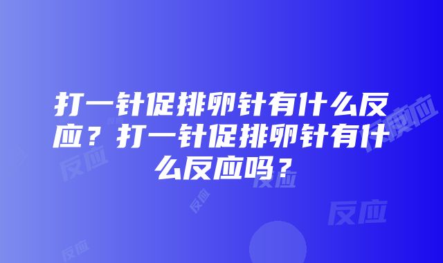 打一针促排卵针有什么反应？打一针促排卵针有什么反应吗？