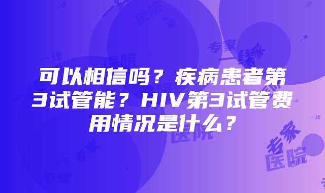 可以相信吗？疾病患者第3试管能？HIV第3试管费用情况是什么？