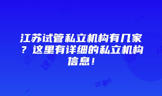 江苏试管私立机构有几家？这里有详细的私立机构信息！