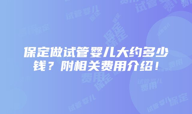 保定做试管婴儿大约多少钱？附相关费用介绍！