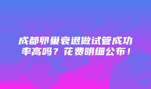 成都卵巢衰退做试管成功率高吗？花费明细公布！