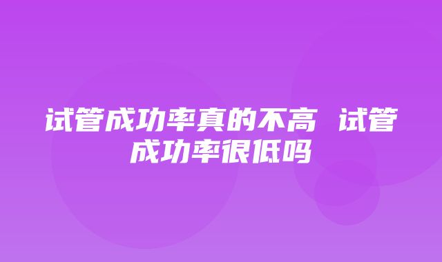 试管成功率真的不高 试管成功率很低吗