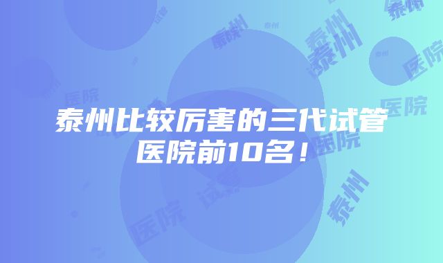 泰州比较厉害的三代试管医院前10名！