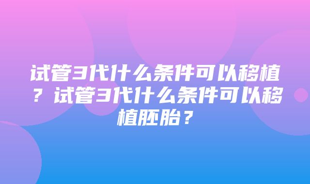 试管3代什么条件可以移植？试管3代什么条件可以移植胚胎？