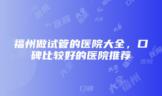 福州做试管的医院大全，口碑比较好的医院推荐