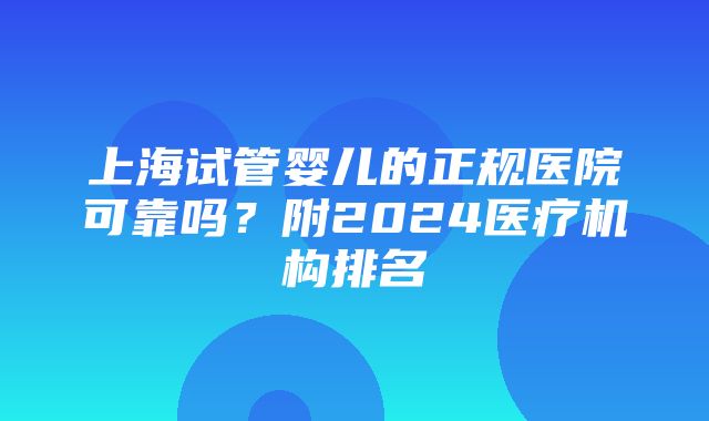 上海试管婴儿的正规医院可靠吗？附2024医疗机构排名