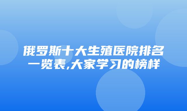 俄罗斯十大生殖医院排名一览表,大家学习的榜样