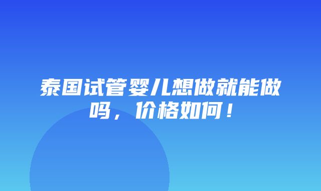 泰国试管婴儿想做就能做吗，价格如何！