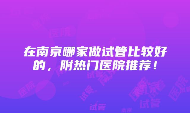 在南京哪家做试管比较好的，附热门医院推荐！