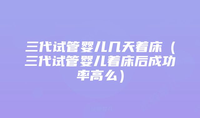 三代试管婴儿几天着床（三代试管婴儿着床后成功率高么）