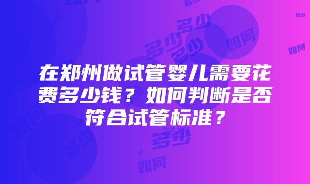 在郑州做试管婴儿需要花费多少钱？如何判断是否符合试管标准？