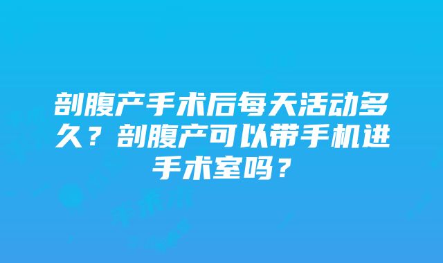 剖腹产手术后每天活动多久？剖腹产可以带手机进手术室吗？