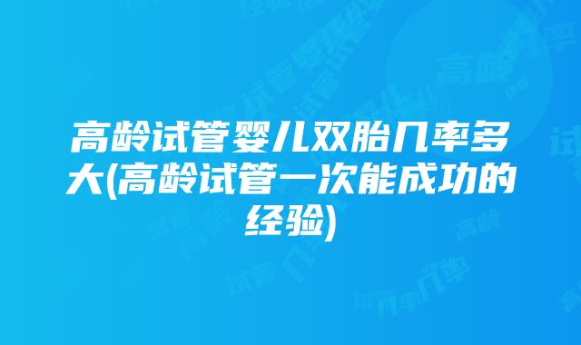 高龄试管婴儿双胎几率多大(高龄试管一次能成功的经验)