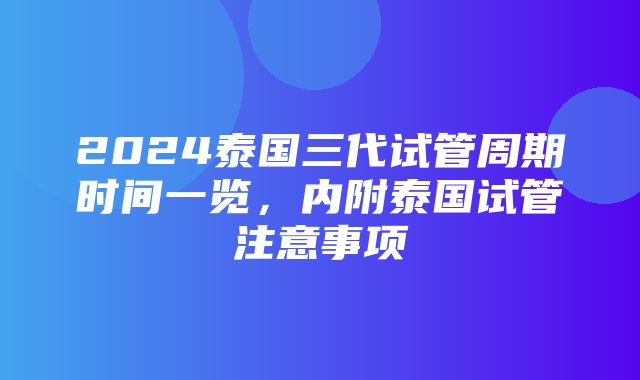 2024泰国三代试管周期时间一览，内附泰国试管注意事项