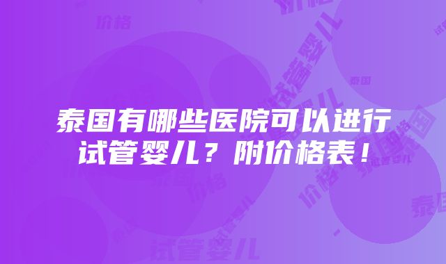 泰国有哪些医院可以进行试管婴儿？附价格表！