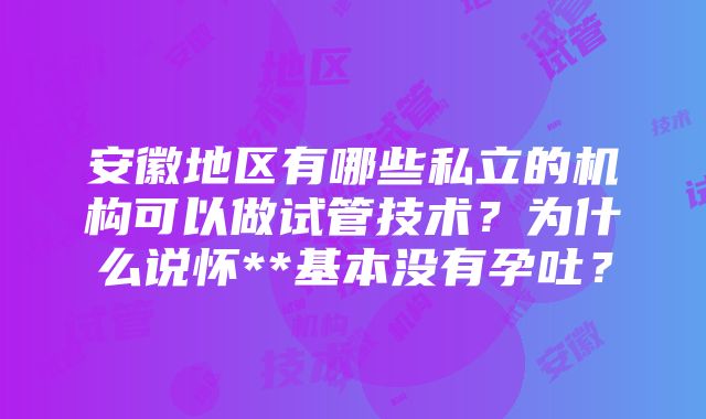 安徽地区有哪些私立的机构可以做试管技术？为什么说怀**基本没有孕吐？