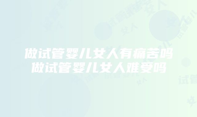 做试管婴儿女人有痛苦吗做试管婴儿女人难受吗