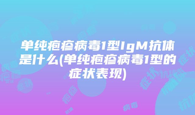 单纯疱疹病毒1型IgM抗体是什么(单纯疱疹病毒1型的症状表现)