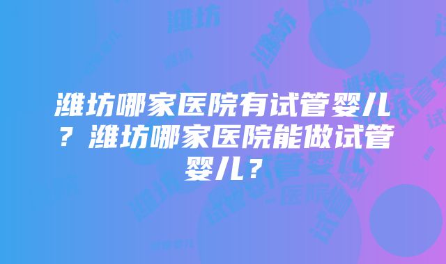 潍坊哪家医院有试管婴儿？潍坊哪家医院能做试管婴儿？