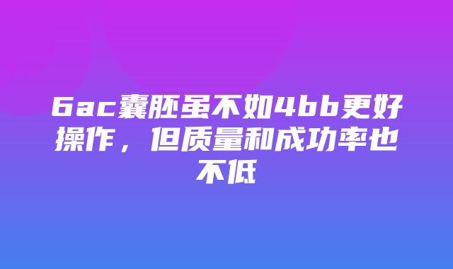 6ac囊胚虽不如4bb更好操作，但质量和成功率也不低