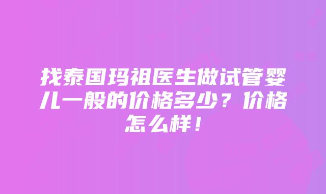 找泰国玛祖医生做试管婴儿一般的价格多少？价格怎么样！