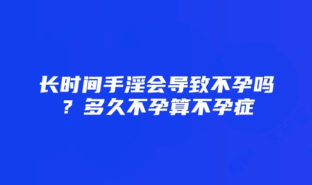 长时间手淫会导致不孕吗？多久不孕算不孕症