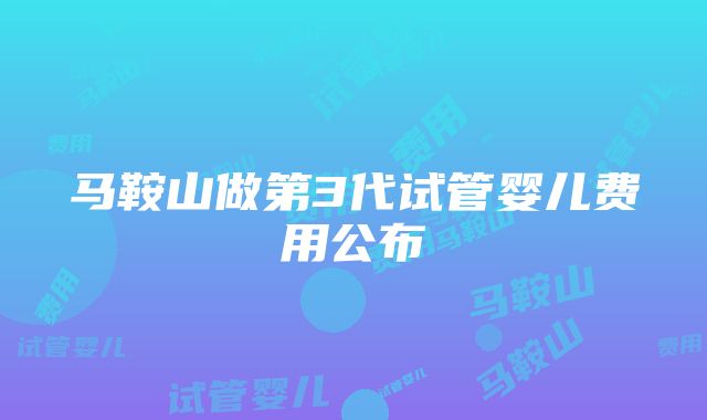 马鞍山做第3代试管婴儿费用公布