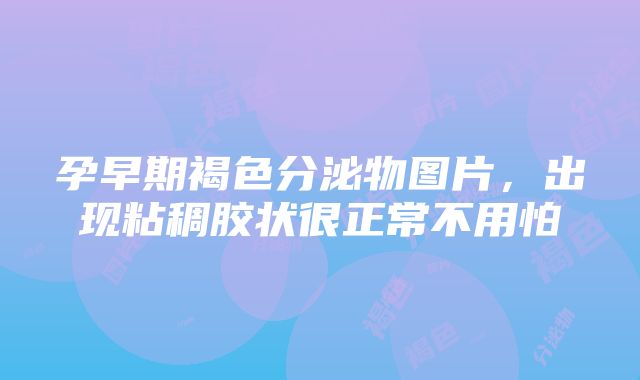 孕早期褐色分泌物图片，出现粘稠胶状很正常不用怕