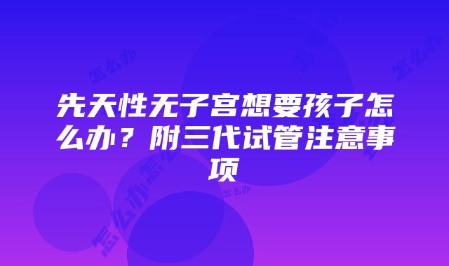 先天性无子宫想要孩子怎么办？附三代试管注意事项