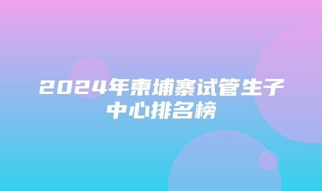 2024年柬埔寨试管生子中心排名榜