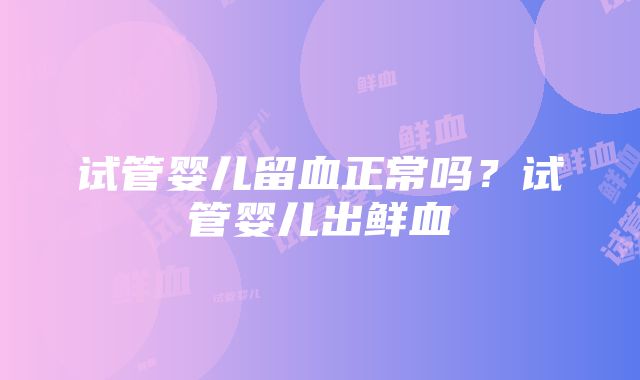 试管婴儿留血正常吗？试管婴儿出鲜血