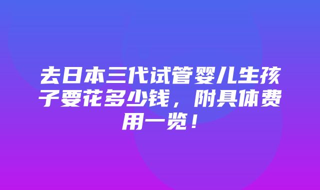 去日本三代试管婴儿生孩子要花多少钱，附具体费用一览！