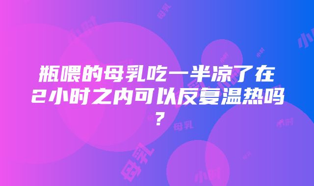 瓶喂的母乳吃一半凉了在2小时之内可以反复温热吗？