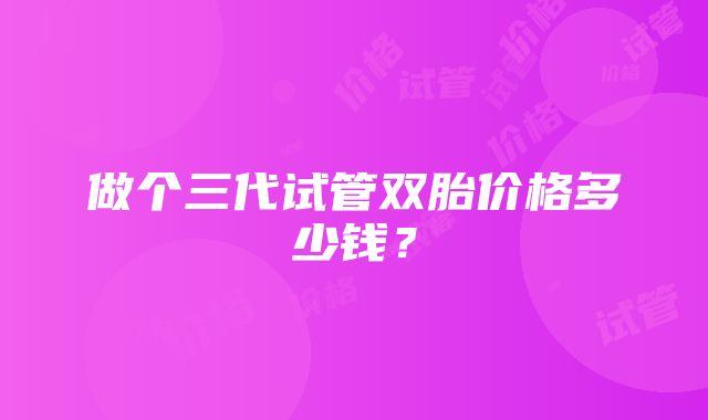 做个三代试管双胎价格多少钱？