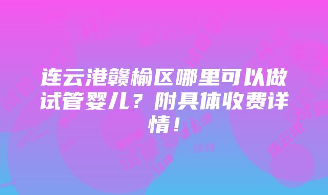 连云港赣榆区哪里可以做试管婴儿？附具体收费详情！