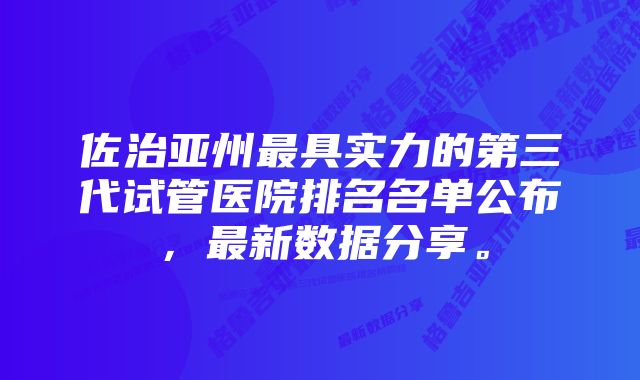 佐治亚州最具实力的第三代试管医院排名名单公布，最新数据分享。