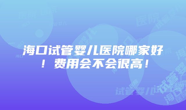 海口试管婴儿医院哪家好！费用会不会很高！